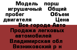  › Модель ­ порш игрушачный › Общий пробег ­ 233 333 › Объем двигателя ­ 45 555 › Цена ­ 100 - Все города Авто » Продажа легковых автомобилей   . Владимирская обл.,Вязниковский р-н